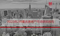 克而瑞2023年02月重庆房地产市场研究报告【pdf】